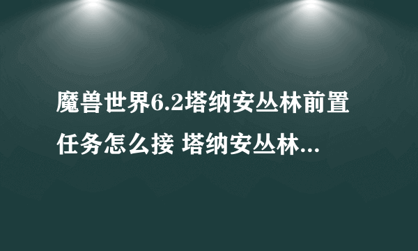 魔兽世界6.2塔纳安丛林前置任务怎么接 塔纳安丛林前置任务在哪接