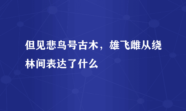 但见悲鸟号古木，雄飞雌从绕林间表达了什么