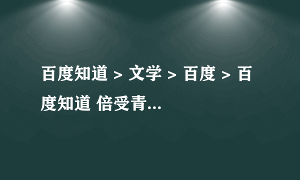 百度知道 > 文学 > 百度 > 百度知道 倍受青睐是什么意思？