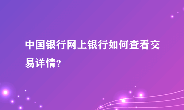 中国银行网上银行如何查看交易详情？