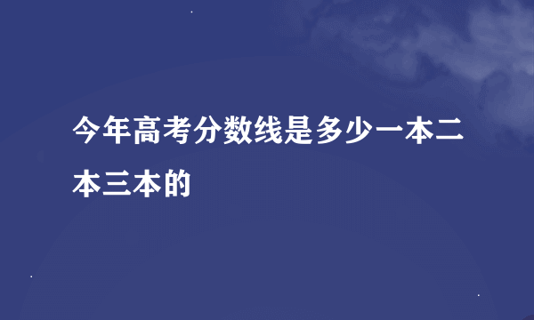 今年高考分数线是多少一本二本三本的