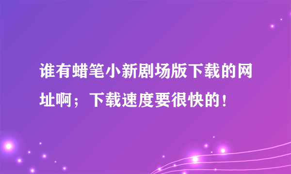 谁有蜡笔小新剧场版下载的网址啊；下载速度要很快的！