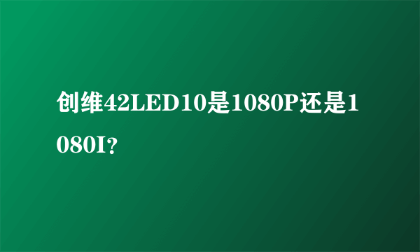 创维42LED10是1080P还是1080I？