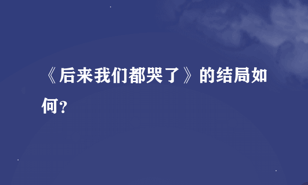 《后来我们都哭了》的结局如何？