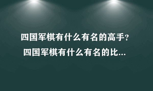 四国军棋有什么有名的高手？ 四国军棋有什么有名的比赛吗？有名的高手得过什么冠军？