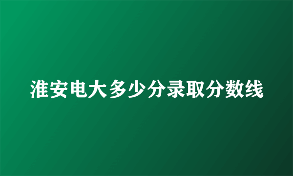 淮安电大多少分录取分数线