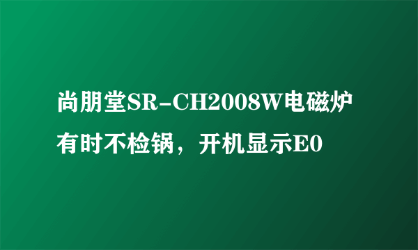 尚朋堂SR-CH2008W电磁炉有时不检锅，开机显示E0