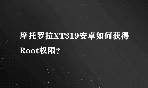 摩托罗拉XT319安卓如何获得Root权限？