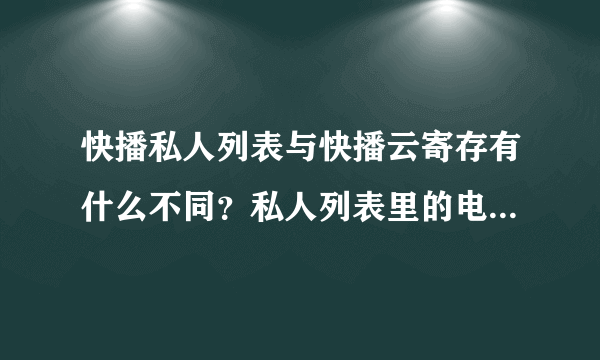 快播私人列表与快播云寄存有什么不同？私人列表里的电影在手机为什么看不了？