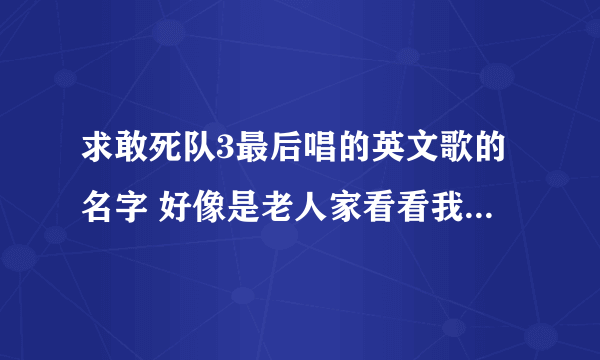 求敢死队3最后唱的英文歌的名字 好像是老人家看看我的生活 和你年轻差不多 求大神指