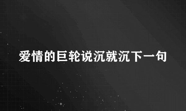 爱情的巨轮说沉就沉下一句