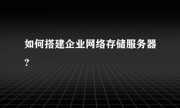 如何搭建企业网络存储服务器？