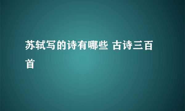 苏轼写的诗有哪些 古诗三百首