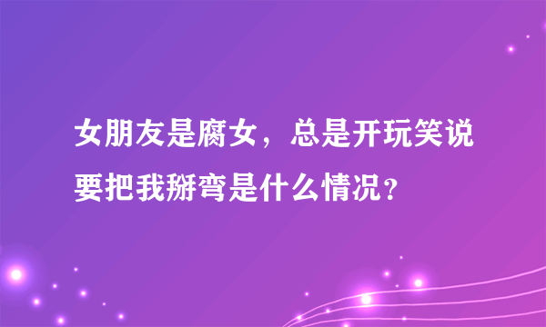 女朋友是腐女，总是开玩笑说要把我掰弯是什么情况？