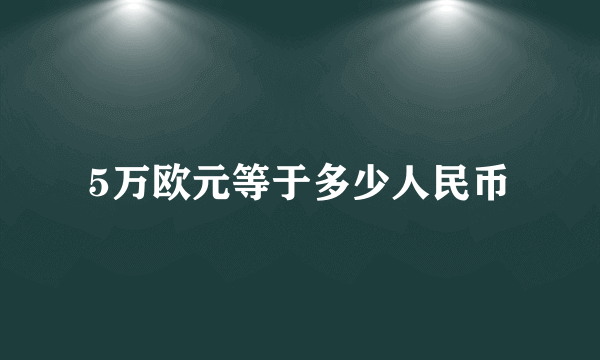 5万欧元等于多少人民币