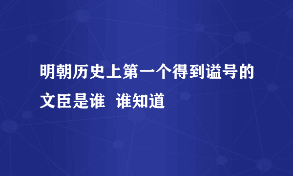 明朝历史上第一个得到谥号的文臣是谁  谁知道