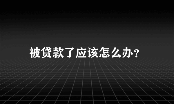 被贷款了应该怎么办？