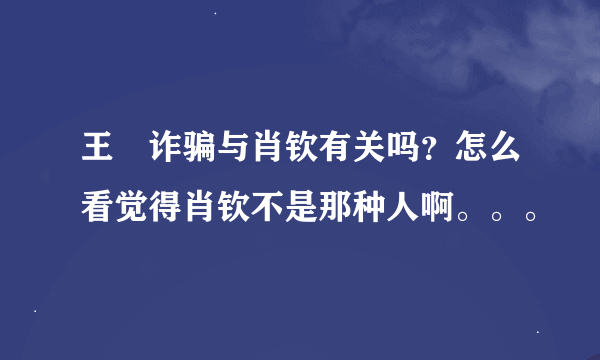 王媞诈骗与肖钦有关吗？怎么看觉得肖钦不是那种人啊。。。