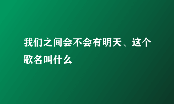 我们之间会不会有明天、这个歌名叫什么