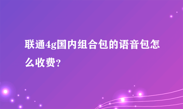 联通4g国内组合包的语音包怎么收费？