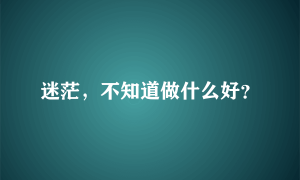 迷茫，不知道做什么好？