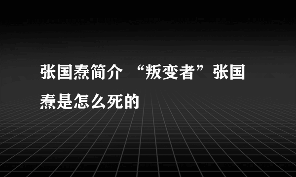 张国焘简介 “叛变者”张国焘是怎么死的