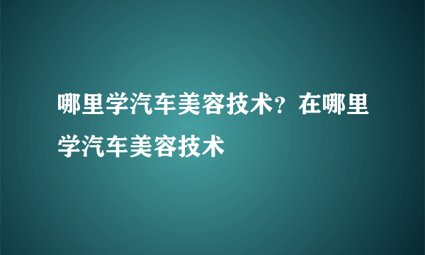 哪里学汽车美容技术？在哪里学汽车美容技术