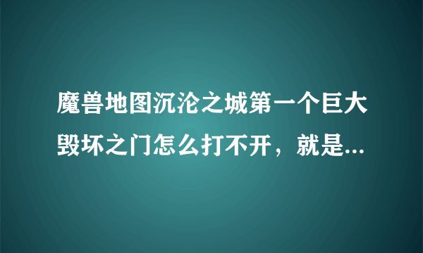 魔兽地图沉沦之城第一个巨大毁坏之门怎么打不开，就是打死第一个boss后的大门