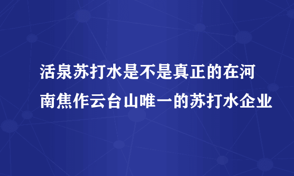 活泉苏打水是不是真正的在河南焦作云台山唯一的苏打水企业