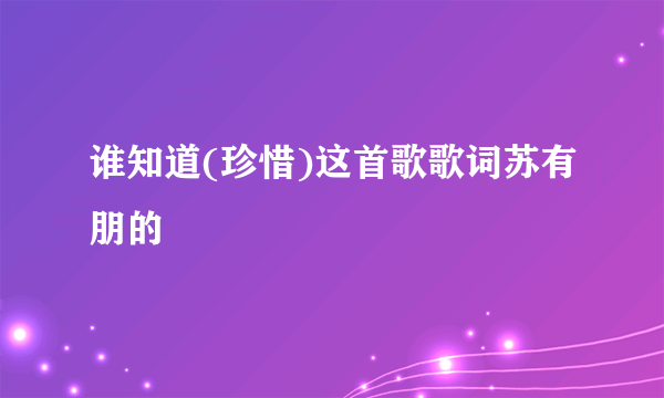 谁知道(珍惜)这首歌歌词苏有朋的