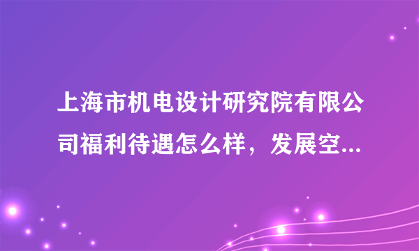 上海市机电设计研究院有限公司福利待遇怎么样，发展空间怎么样？