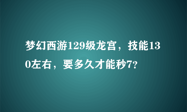 梦幻西游129级龙宫，技能130左右，要多久才能秒7？