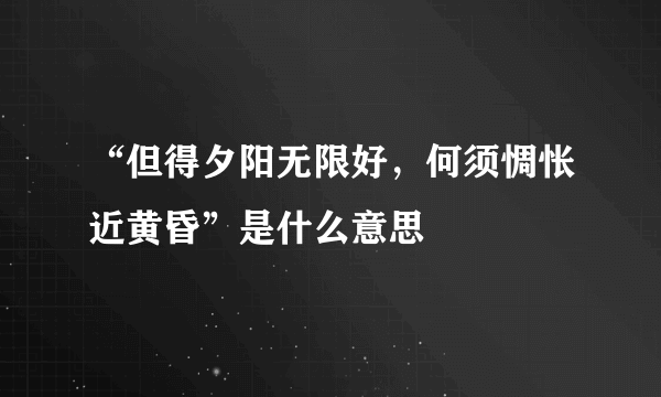 “但得夕阳无限好，何须惆怅近黄昏”是什么意思