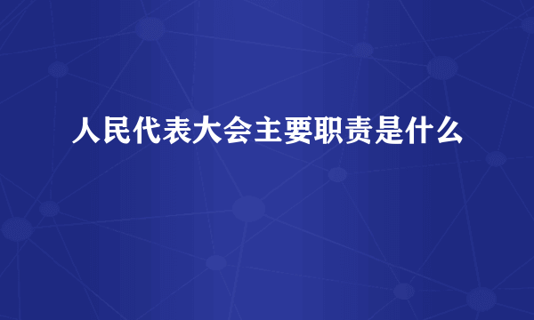 人民代表大会主要职责是什么