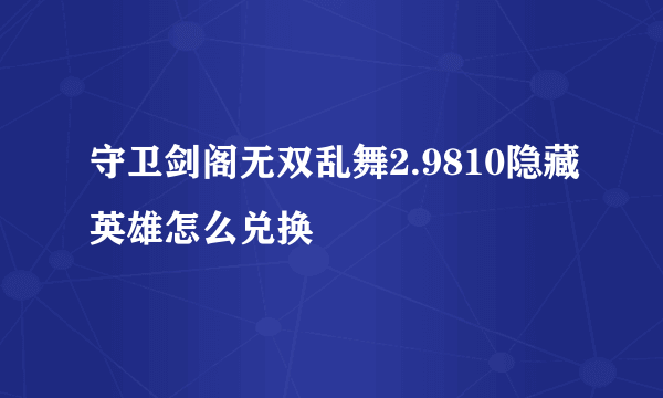 守卫剑阁无双乱舞2.9810隐藏英雄怎么兑换