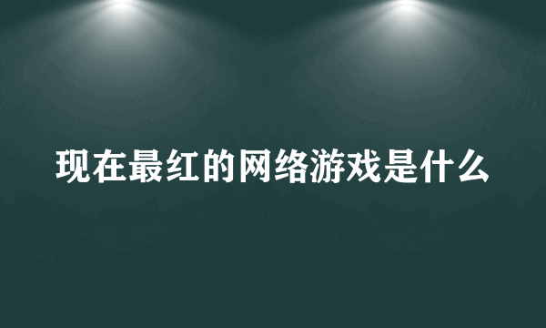 现在最红的网络游戏是什么