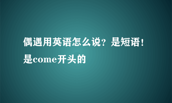 偶遇用英语怎么说？是短语！是come开头的