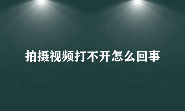 拍摄视频打不开怎么回事