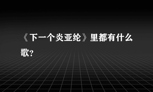 《下一个炎亚纶》里都有什么歌？