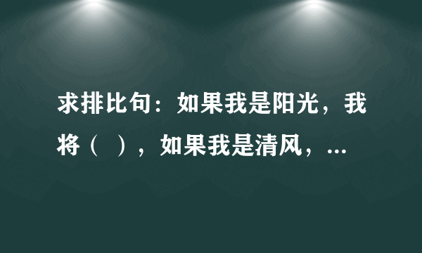 求排比句：如果我是阳光，我将（ ），如果我是清风，我将（ ），如果我是春雨，我将（ ）