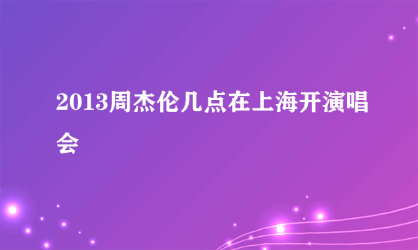 2013周杰伦几点在上海开演唱会