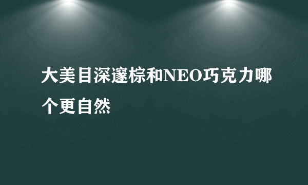 大美目深邃棕和NEO巧克力哪个更自然