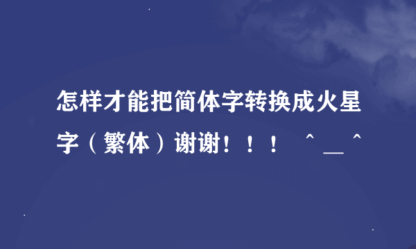 怎样才能把简体字转换成火星字（繁体）谢谢！！！ ＾＿＾