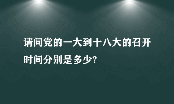 请问党的一大到十八大的召开时间分别是多少?