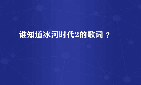 谁知道冰河时代2的歌词 ？