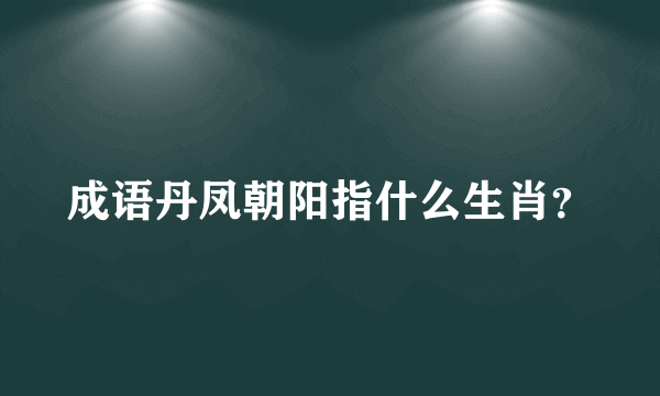 成语丹凤朝阳指什么生肖？