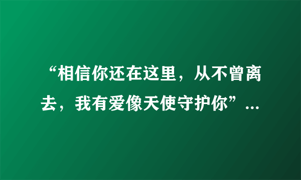 “相信你还在这里，从不曾离去，我有爱像天使守护你”这句歌词是哪首歌里面的？