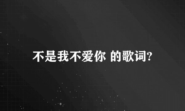 不是我不爱你 的歌词?