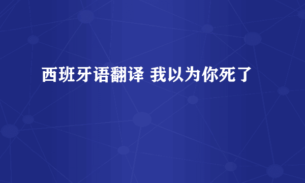 西班牙语翻译 我以为你死了