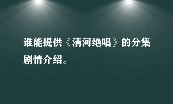 谁能提供《清河绝唱》的分集剧情介绍。